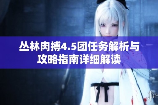 丛林肉搏4.5团任务解析与攻略指南详细解读