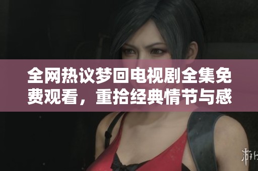 全网热议梦回电视剧全集免费观看，重拾经典情节与感动