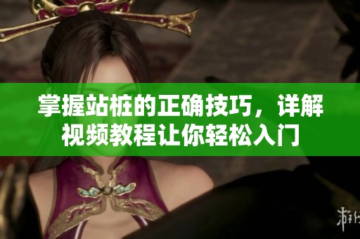 掌握站桩的正确技巧，详解视频教程让你轻松入门