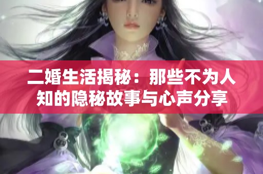 二婚生活揭秘：那些不为人知的隐秘故事与心声分享