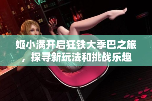 姬小满开启狂铁大季巴之旅，探寻新玩法和挑战乐趣