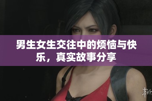 男生女生交往中的烦恼与快乐，真实故事分享