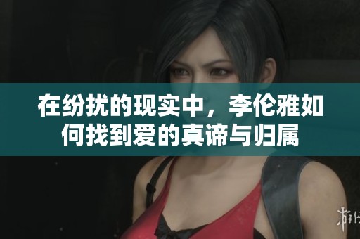 在纷扰的现实中，李伦雅如何找到爱的真谛与归属