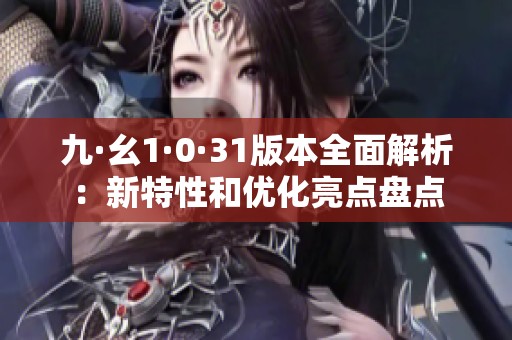 九·幺1·0·31版本全面解析：新特性和优化亮点盘点