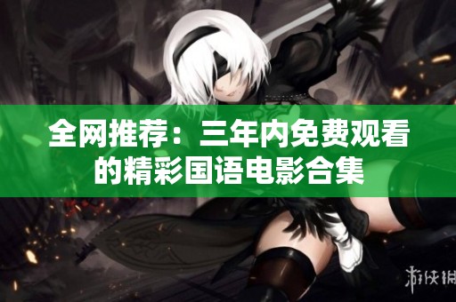 全网推荐：三年内免费观看的精彩国语电影合集