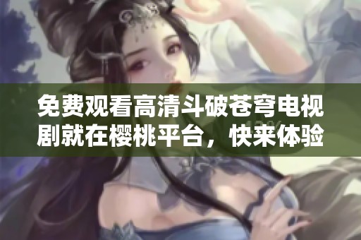 免费观看高清斗破苍穹电视剧就在樱桃平台，快来体验吧