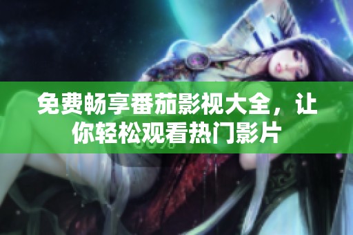 免费畅享番茄影视大全，让你轻松观看热门影片