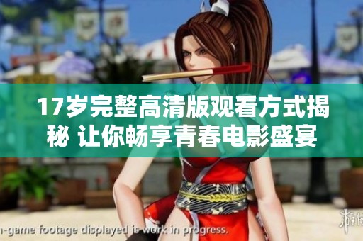 17岁完整高清版观看方式揭秘 让你畅享青春电影盛宴