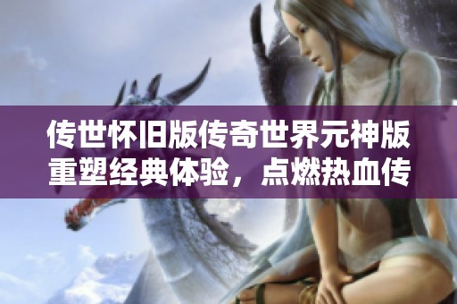 传世怀旧版传奇世界元神版重塑经典体验，点燃热血传奇之旅