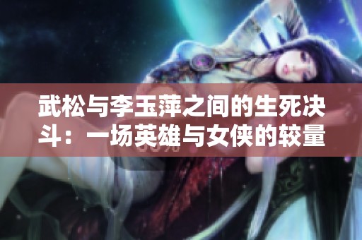 武松与李玉萍之间的生死决斗：一场英雄与女侠的较量