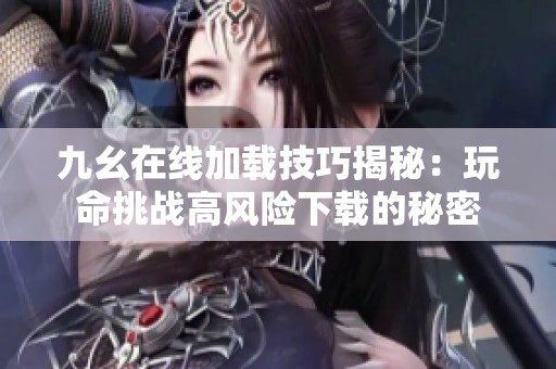 九幺在线加载技巧揭秘：玩命挑战高风险下载的秘密