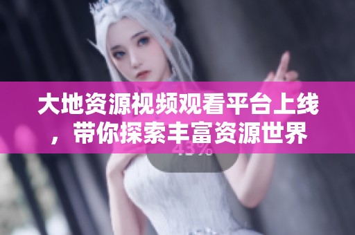 大地资源视频观看平台上线，带你探索丰富资源世界