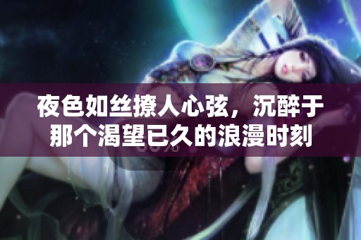 夜色如丝撩人心弦，沉醉于那个渴望已久的浪漫时刻