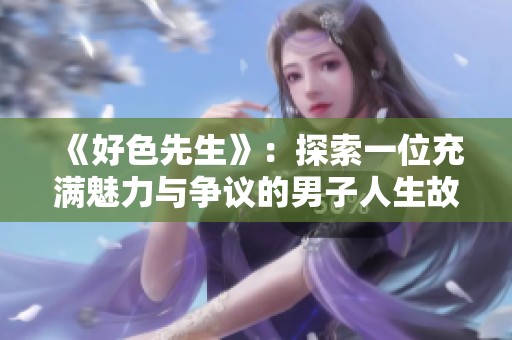 《好色先生》：探索一位充满魅力与争议的男子人生故事