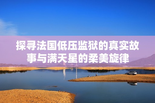 探寻法国低压监狱的真实故事与满天星的柔美旋律