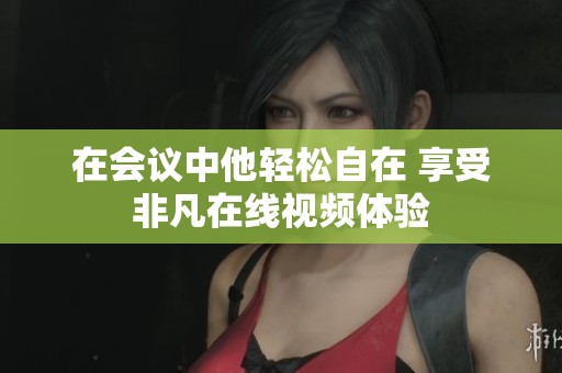 在会议中他轻松自在 享受非凡在线视频体验
