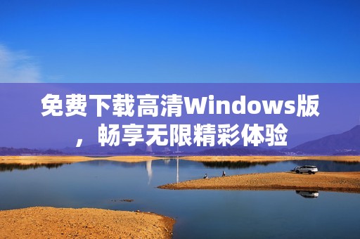 免费下载高清Windows版，畅享无限精彩体验