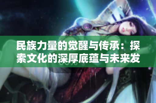 民族力量的觉醒与传承：探索文化的深厚底蕴与未来发展