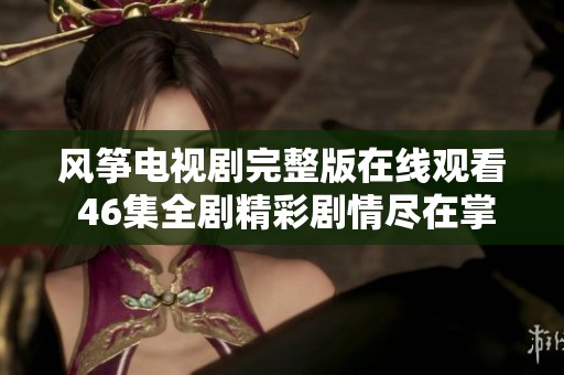 风筝电视剧完整版在线观看 46集全剧精彩剧情尽在掌握