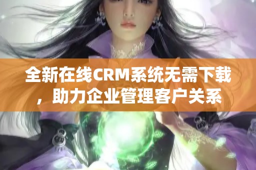 全新在线CRM系统无需下载，助力企业管理客户关系