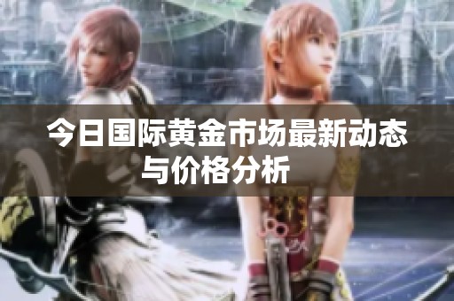 今日国际黄金市场最新动态与价格分析   