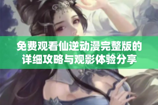 免费观看仙逆动漫完整版的详细攻略与观影体验分享