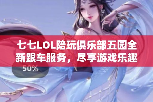 七七LOL陪玩俱乐部五园全新跟车服务，尽享游戏乐趣与精彩互动！