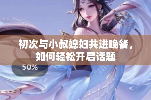 初次与小叔媳妇共进晚餐，如何轻松开启话题