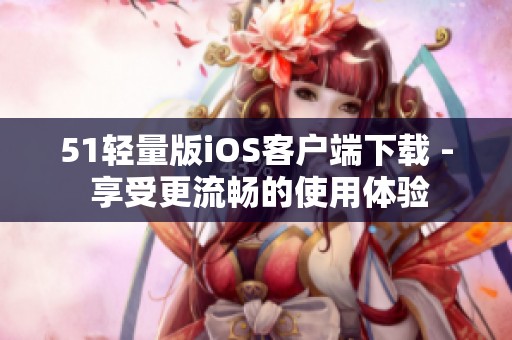 51轻量版iOS客户端下载 - 享受更流畅的使用体验