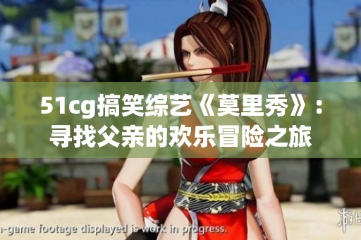 51cg搞笑综艺《莫里秀》：寻找父亲的欢乐冒险之旅