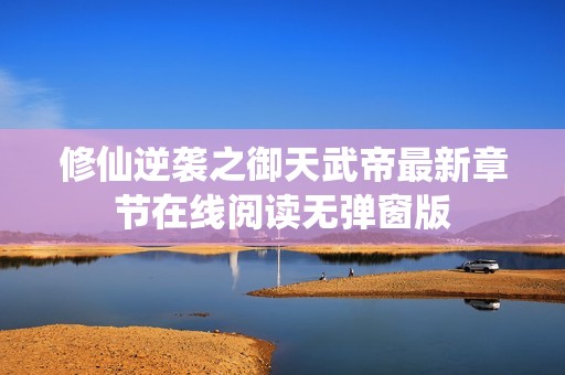 修仙逆袭之御天武帝最新章节在线阅读无弹窗版