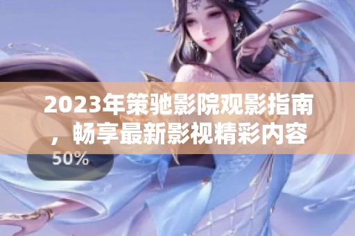 2023年策驰影院观影指南，畅享最新影视精彩内容