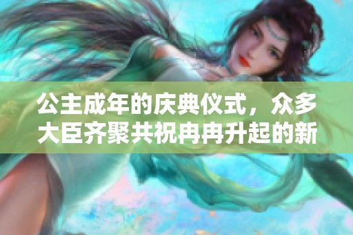 公主成年的庆典仪式，众多大臣齐聚共祝冉冉升起的新篇章