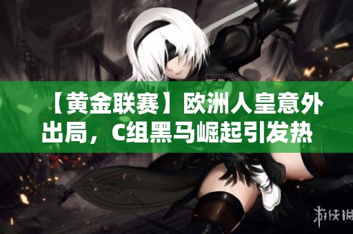 【黄金联赛】欧洲人皇意外出局，C组黑马崛起引发热议