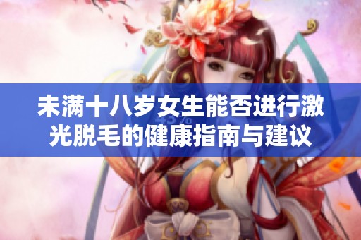 未满十八岁女生能否进行激光脱毛的健康指南与建议