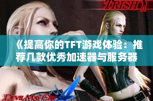 《提高你的TFT游戏体验：推荐几款优秀加速器与服务器选择》