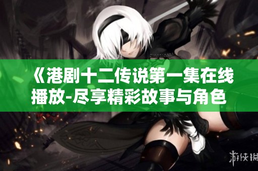 《港剧十二传说第一集在线播放-尽享精彩故事与角色魅力》