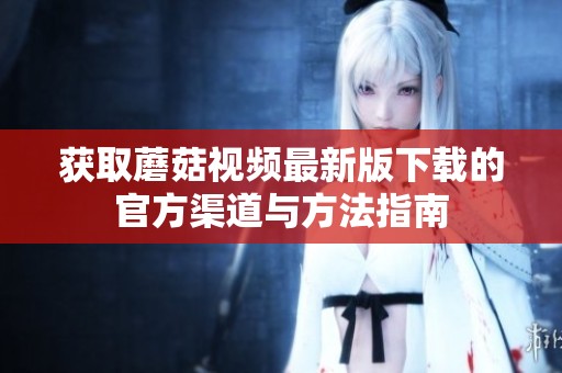 获取蘑菇视频最新版下载的官方渠道与方法指南