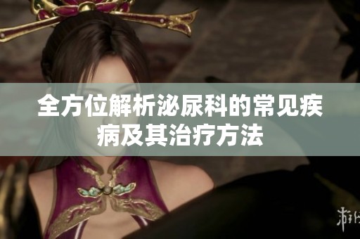 全方位解析泌尿科的常见疾病及其治疗方法