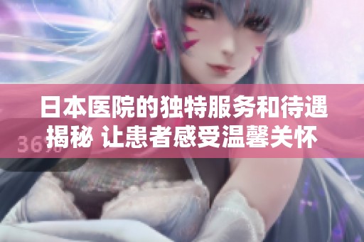 日本医院的独特服务和待遇揭秘 让患者感受温馨关怀