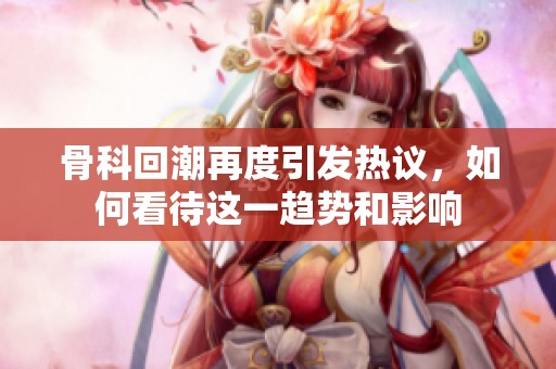 骨科回潮再度引发热议，如何看待这一趋势和影响
