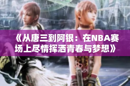 《从唐三到阿银：在NBA赛场上尽情挥洒青春与梦想》