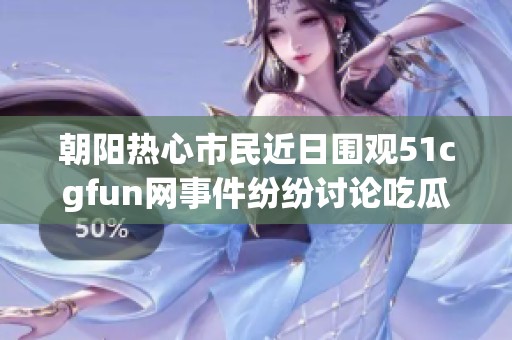 朝阳热心市民近日围观51cgfun网事件纷纷讨论吃瓜趣事