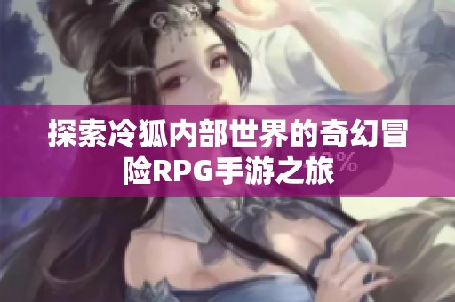 探索冷狐内部世界的奇幻冒险RPG手游之旅