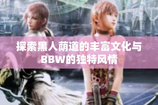 探索黑人荫道的丰富文化与BBW的独特风情