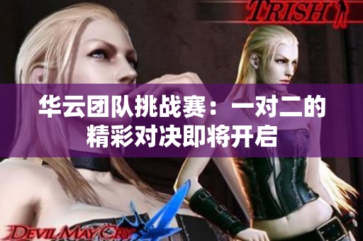 华云团队挑战赛：一对二的精彩对决即将开启