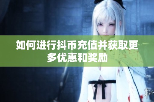 如何进行抖币充值并获取更多优惠和奖励