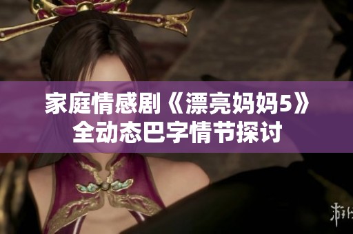家庭情感剧《漂亮妈妈5》全动态巴字情节探讨