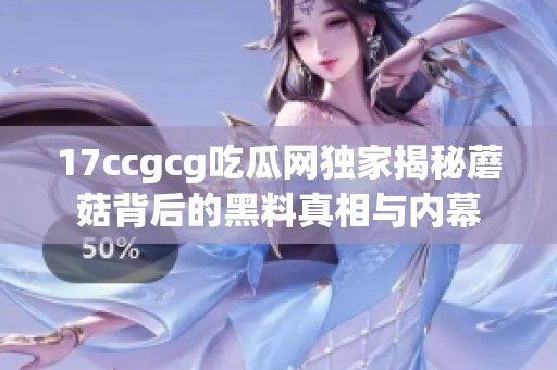 17ccgcg吃瓜网独家揭秘蘑菇背后的黑料真相与内幕