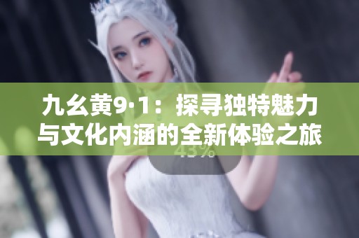 九幺黄9·1：探寻独特魅力与文化内涵的全新体验之旅